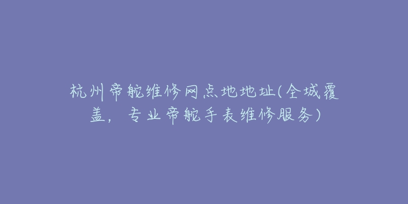 杭州帝舵維修網(wǎng)點地地址(全城覆蓋，專業(yè)帝舵手表維修服務)