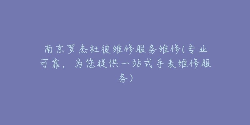 南京羅杰杜彼維修服務(wù)維修(專業(yè)可靠，為您提供一站式手表維修服務(wù))