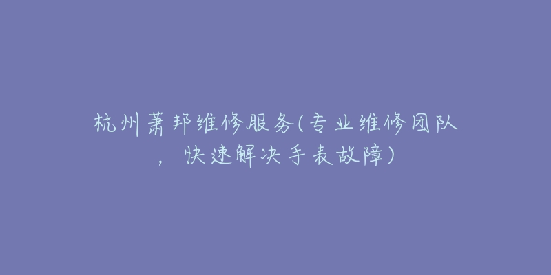 杭州蕭邦維修服務(wù)(專業(yè)維修團(tuán)隊(duì)，快速解決手表故障)