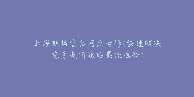 上海朗格售后網(wǎng)點(diǎn)專修(快速解決您手表問題的最佳選擇)