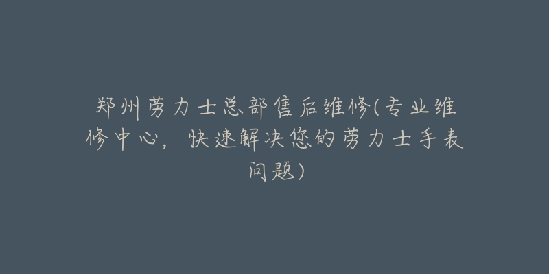 鄭州勞力士總部售后維修(專業(yè)維修中心，快速解決您的勞力士手表問題)