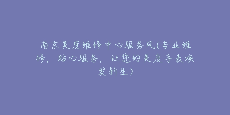 南京美度維修中心服務(wù)風(fēng)(專業(yè)維修，貼心服務(wù)，讓您的美度手表煥發(fā)新生)