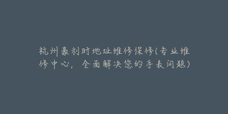 杭州豪利時(shí)地址維修保修(專業(yè)維修中心，全面解決您的手表問題)