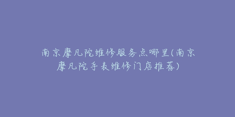 南京摩凡陀維修服務(wù)點(diǎn)哪里(南京摩凡陀手表維修門店推薦)