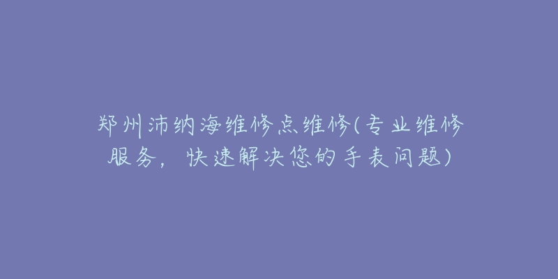 鄭州沛納海維修點(diǎn)維修(專業(yè)維修服務(wù)，快速解決您的手表問題)