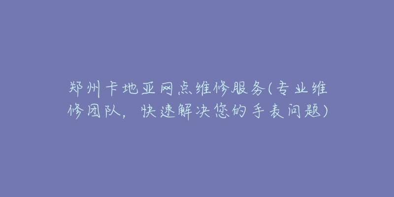 鄭州卡地亞網(wǎng)點(diǎn)維修服務(wù)(專業(yè)維修團(tuán)隊(duì)，快速解決您的手表問題)