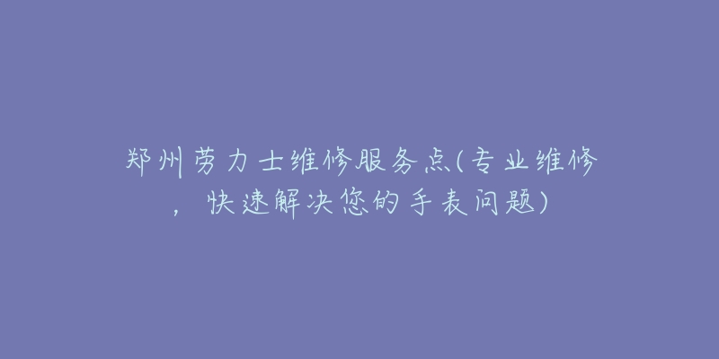 鄭州勞力士維修服務(wù)點(diǎn)(專業(yè)維修，快速解決您的手表問題)