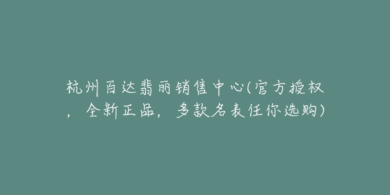 杭州百達(dá)翡麗銷售中心(官方授權(quán)，全新正品，多款名表任你選購)