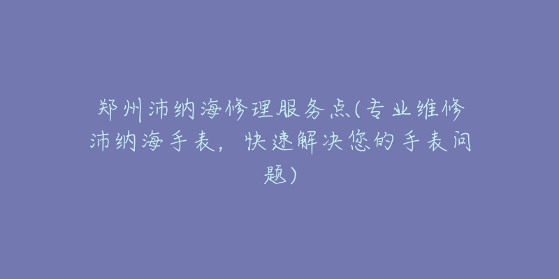 鄭州沛納海修理服務(wù)點(diǎn)(專(zhuān)業(yè)維修沛納海手表，快速解決您的手表問(wèn)題)