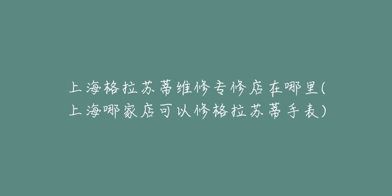 上海格拉蘇蒂維修專修店在哪里(上海哪家店可以修格拉蘇蒂手表)