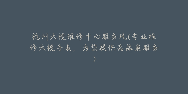 杭州天梭維修中心服務(wù)風(fēng)(專業(yè)維修天梭手表，為您提供高品質(zhì)服務(wù))