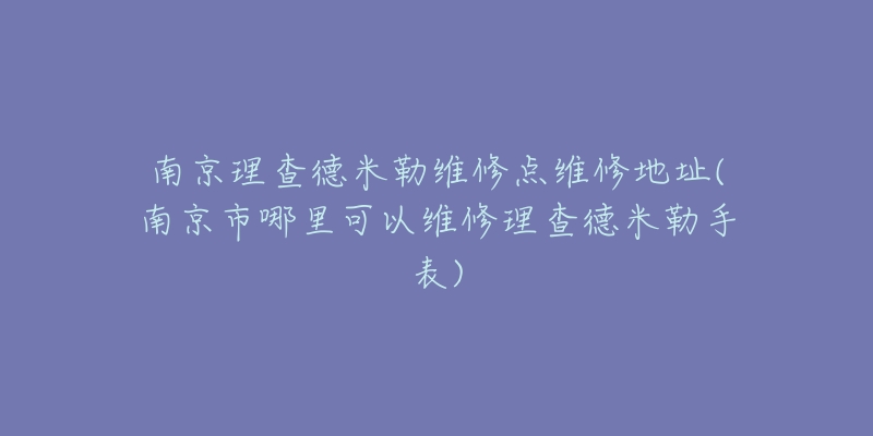 南京理查德米勒維修點(diǎn)維修地址(南京市哪里可以維修理查德米勒手表)