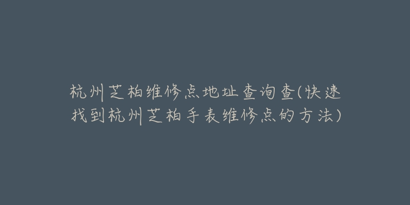 杭州芝柏維修點(diǎn)地址查詢查(快速找到杭州芝柏手表維修點(diǎn)的方法)