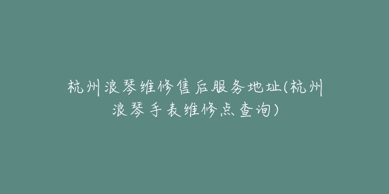 杭州浪琴維修售后服務(wù)地址(杭州浪琴手表維修點(diǎn)查詢)