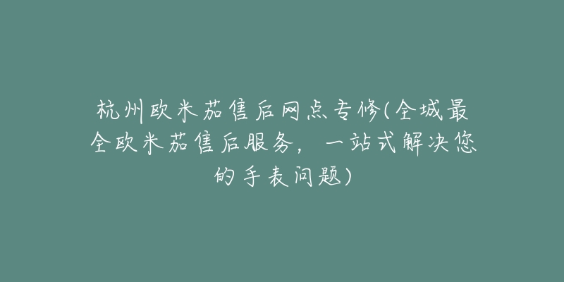 杭州歐米茄售后網(wǎng)點(diǎn)專修(全城最全歐米茄售后服務(wù)，一站式解決您的手表問題)