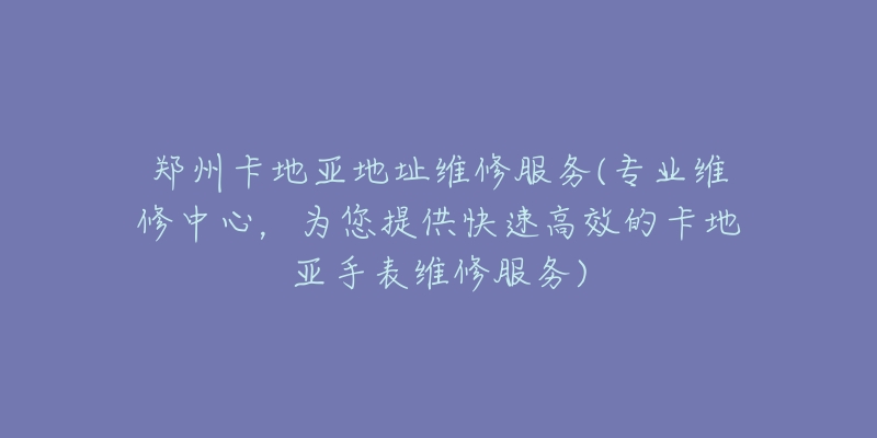 鄭州卡地亞地址維修服務(wù)(專業(yè)維修中心，為您提供快速高效的卡地亞手表維修服務(wù))