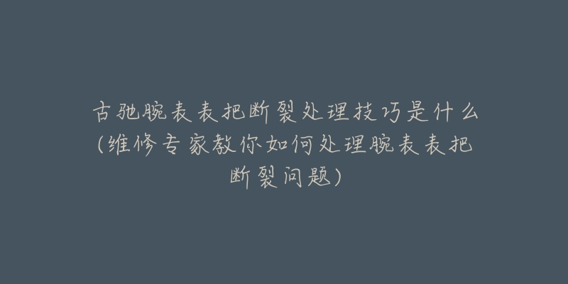 古馳腕表表把斷裂處理技巧是什么(維修專家教你如何處理腕表表把斷裂問題)