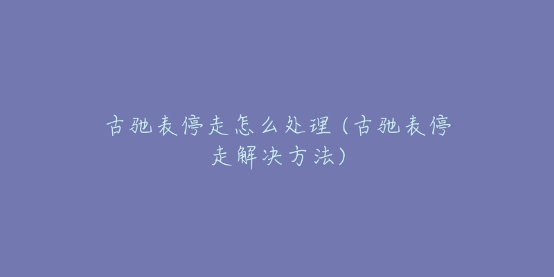 古馳表停走怎么處理 (古馳表停走解決方法)