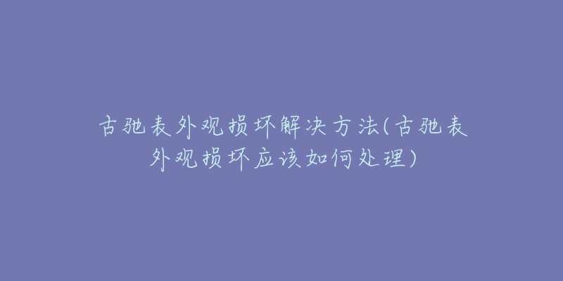 古馳表外觀損壞解決方法(古馳表外觀損壞應(yīng)該如何處理)