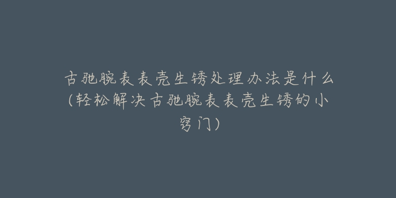 古馳腕表表殼生銹處理辦法是什么(輕松解決古馳腕表表殼生銹的小竅門)