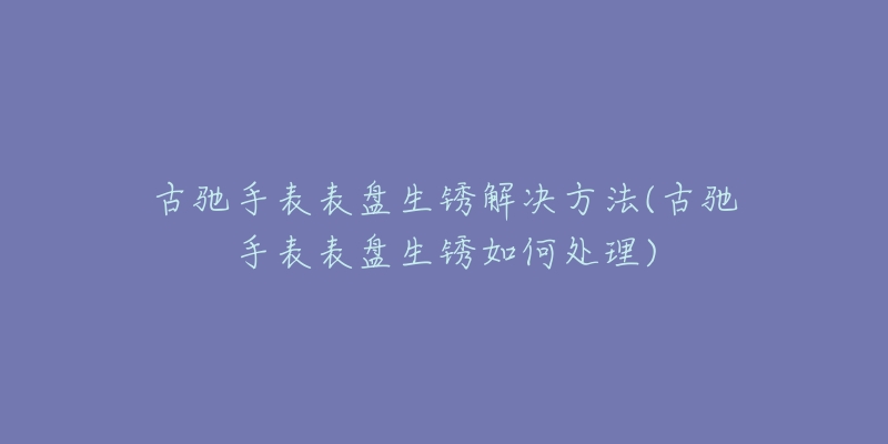 古馳手表表盤生銹解決方法(古馳手表表盤生銹如何處理)