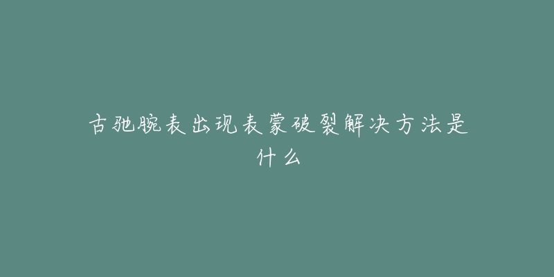 古馳腕表出現(xiàn)表蒙破裂解決方法是什么