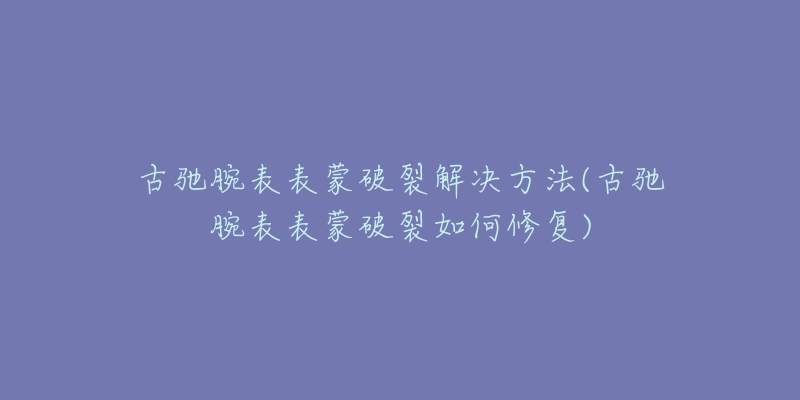 古馳腕表表蒙破裂解決方法(古馳腕表表蒙破裂如何修復(fù))