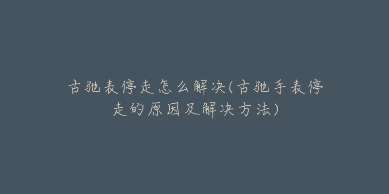 古馳表停走怎么解決(古馳手表停走的原因及解決方法)