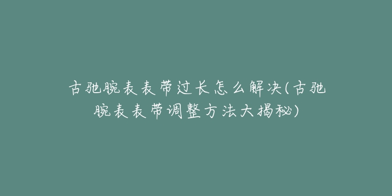 古馳腕表表帶過(guò)長(zhǎng)怎么解決(古馳腕表表帶調(diào)整方法大揭秘)