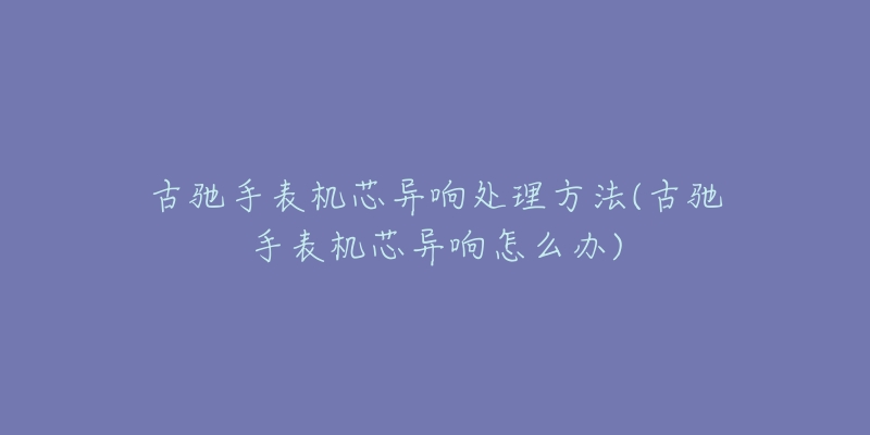 古馳手表機芯異響處理方法(古馳手表機芯異響怎么辦)