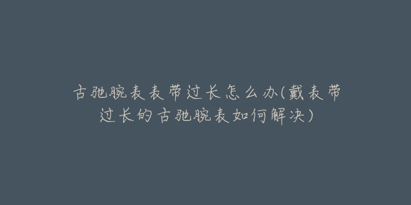 古馳腕表表帶過(guò)長(zhǎng)怎么辦(戴表帶過(guò)長(zhǎng)的古馳腕表如何解決)