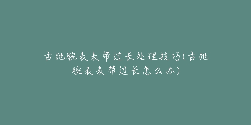 古馳腕表表帶過(guò)長(zhǎng)處理技巧(古馳腕表表帶過(guò)長(zhǎng)怎么辦)