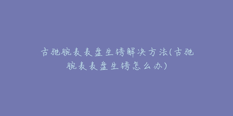 古馳腕表表盤生銹解決方法(古馳腕表表盤生銹怎么辦)