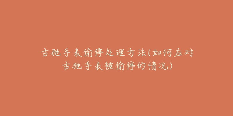 古馳手表偷停處理方法(如何應(yīng)對古馳手表被偷停的情況)