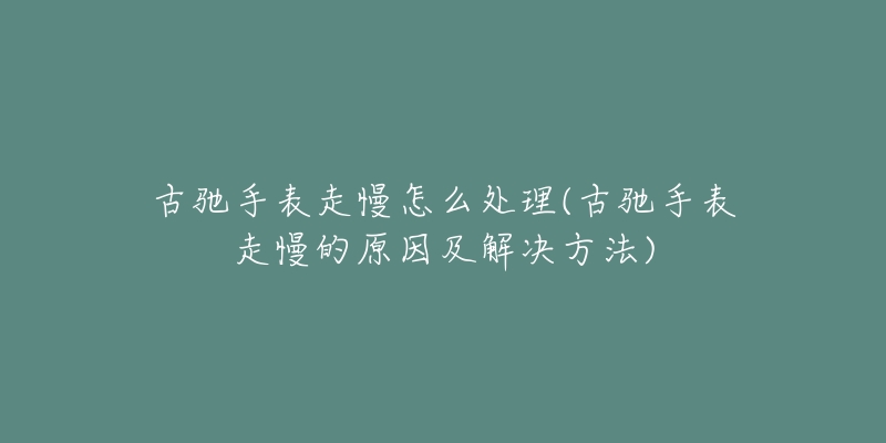 古馳手表走慢怎么處理(古馳手表走慢的原因及解決方法)