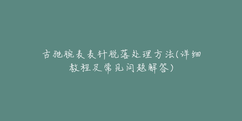 古馳腕表表針脫落處理方法(詳細(xì)教程及常見問題解答)