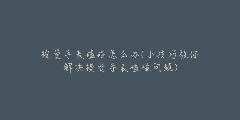 梭曼手表磕碰怎么辦(小技巧教你解決梭曼手表磕碰問題)