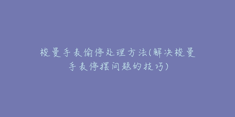 梭曼手表偷停處理方法(解決梭曼手表停擺問(wèn)題的技巧)