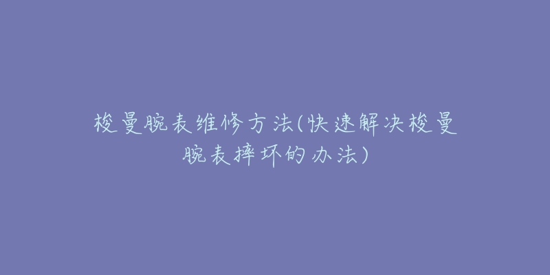 梭曼腕表維修方法(快速解決梭曼腕表摔壞的辦法)