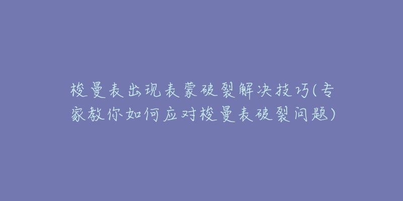 梭曼表出現(xiàn)表蒙破裂解決技巧(專家教你如何應(yīng)對梭曼表破裂問題)