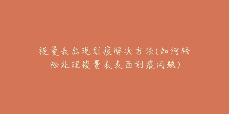 梭曼表出現(xiàn)劃痕解決方法(如何輕松處理梭曼表表面劃痕問題)