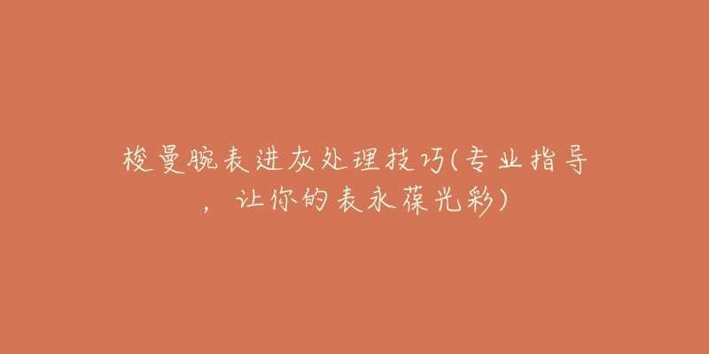 梭曼腕表進(jìn)灰處理技巧(專業(yè)指導(dǎo)，讓你的表永葆光彩)