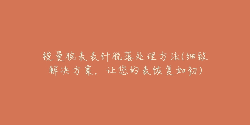 梭曼腕表表針脫落處理方法(細(xì)致解決方案，讓您的表恢復(fù)如初)