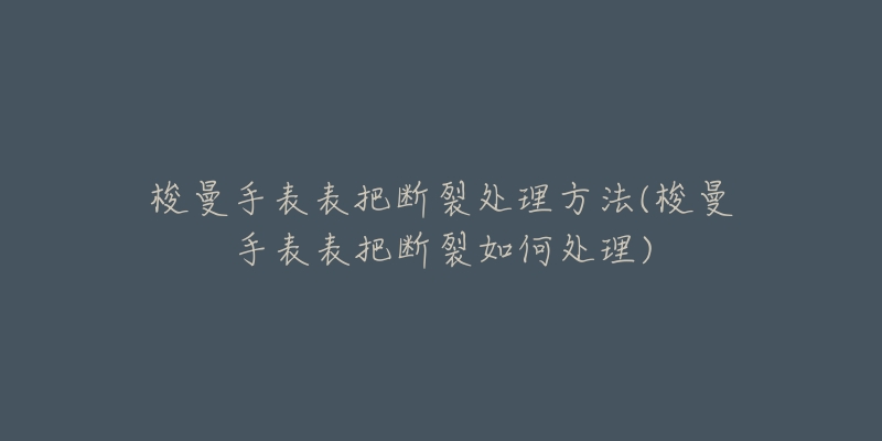 梭曼手表表把斷裂處理方法(梭曼手表表把斷裂如何處理)