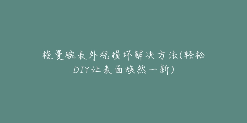 梭曼腕表外觀損壞解決方法(輕松DIY讓表面煥然一新)