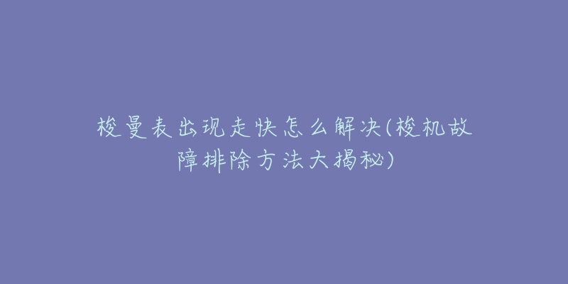 梭曼表出現(xiàn)走快怎么解決(梭機(jī)故障排除方法大揭秘)