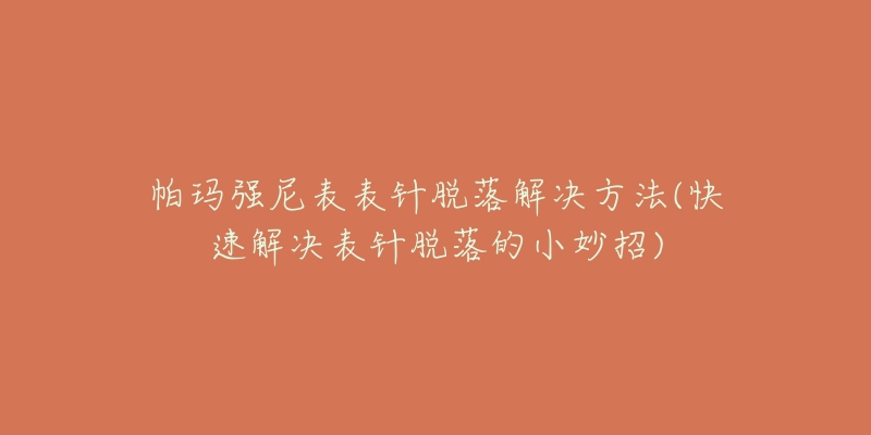 帕瑪強尼表表針脫落解決方法(快速解決表針脫落的小妙招)