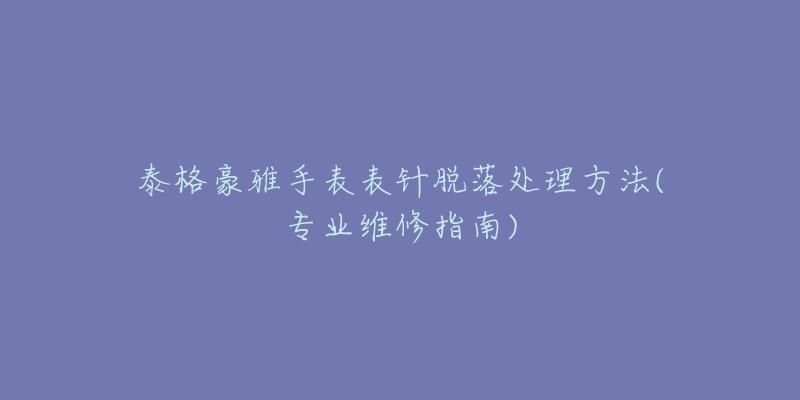 泰格豪雅手表表針脫落處理方法(專業(yè)維修指南)