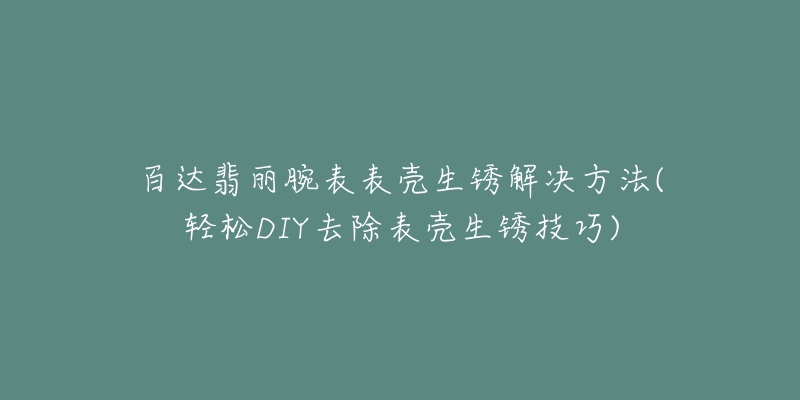 百達(dá)翡麗腕表表殼生銹解決方法(輕松DIY去除表殼生銹技巧)