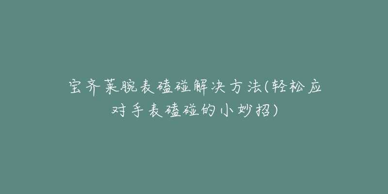 寶齊萊腕表磕碰解決方法(輕松應對手表磕碰的小妙招)